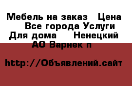 Мебель на заказ › Цена ­ 0 - Все города Услуги » Для дома   . Ненецкий АО,Варнек п.